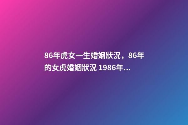 86年虎女一生婚姻狀況，86年的女虎婚姻狀況 1986年屬虎女婚姻